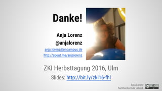 Danke!
ZKI Herbsttagung 2016, Ulm
Slides: http://bit.ly/zki16-fhl
Anja Lorenz
Fachhochschule Lübeck
Anja Lorenz
@anjalorenz
anja.lorenz@oncampus.de
http://about.me/anjalorenz
 
