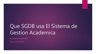 Que SGDB usa El Sistema de
Gestion Academica
ROLANDO GUERRERO
COD: 1315210185
 