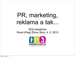 PR, marketing,
                       reklama a tak...
                                SCG akademie
                       Pavel (Pagi) Šíma, Brno, 4. 2. 2013




pondělí, 4. února 13
 