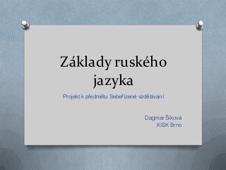 Základy ruského
jazyka
Projekt k předmětu Sebeřízené vzdělávání

Dagmar Šiková
KISK Brno

 