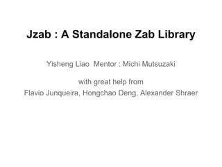 Jzab : A Standalone Zab Library 
Yisheng Liao Mentor : Michi Mutsuzaki 
with great help from 
Flavio Junqueira, Hongchao Deng, Alexander Shraer 
 