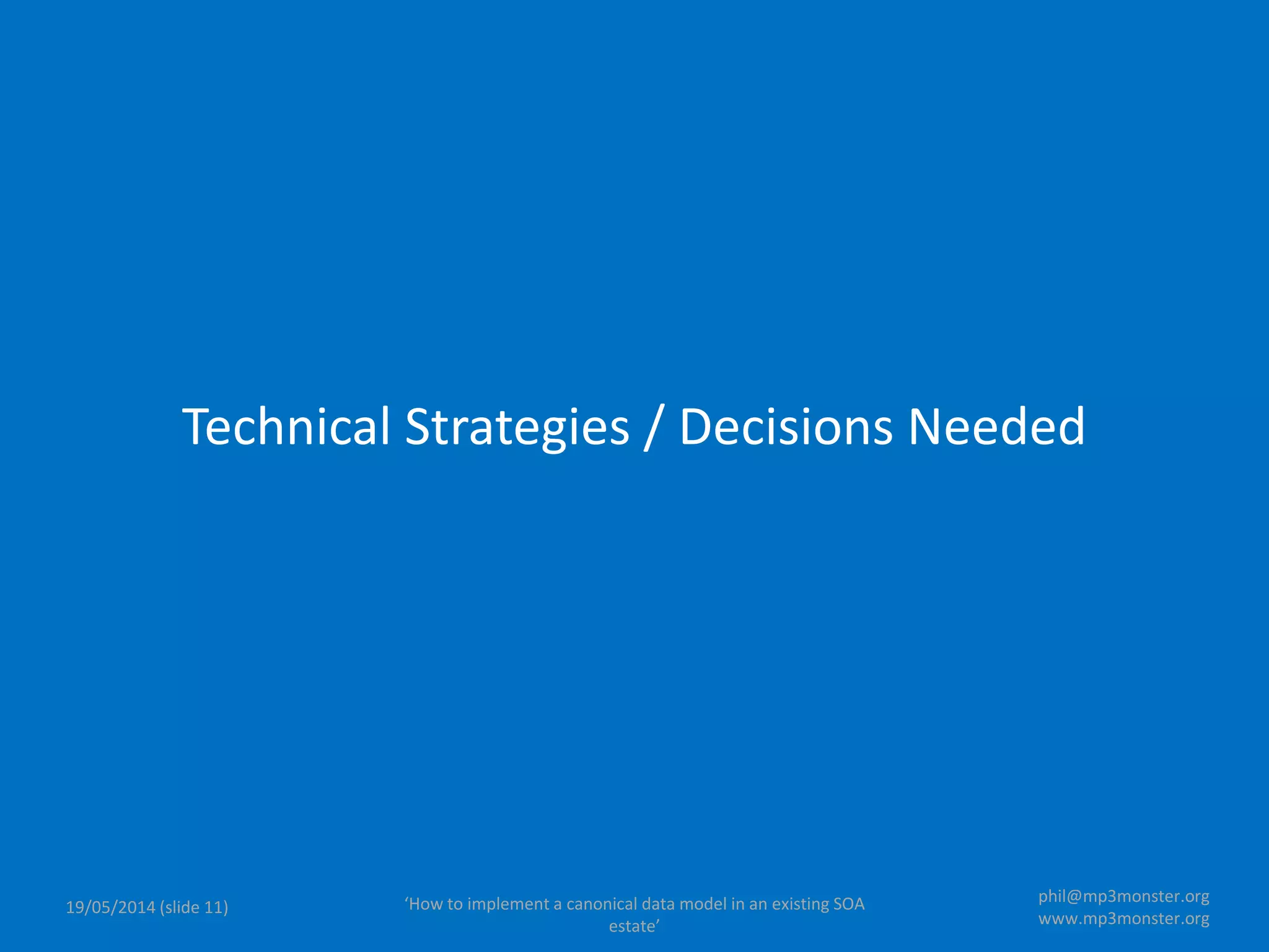 ‘How to implement a canonical data model in an existing SOA
estate’
19/05/2014 (slide 11)
phil@mp3monster.org
www.mp3monster.org
Technical Strategies / Decisions Needed
 