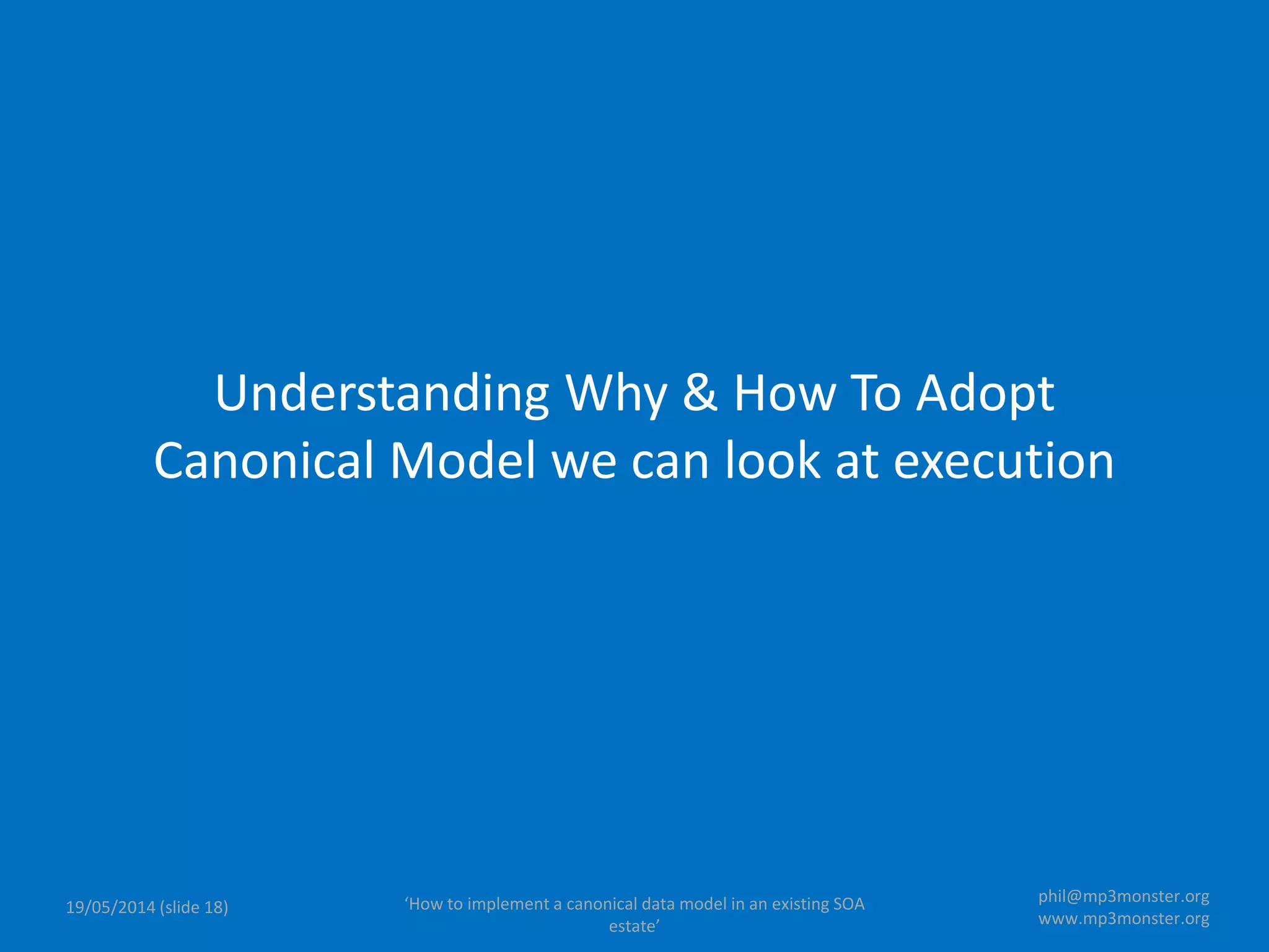 ‘How to implement a canonical data model in an existing SOA
estate’
19/05/2014 (slide 18)
phil@mp3monster.org
www.mp3monster.org
Understanding Why & How To Adopt
Canonical Model we can look at execution
 