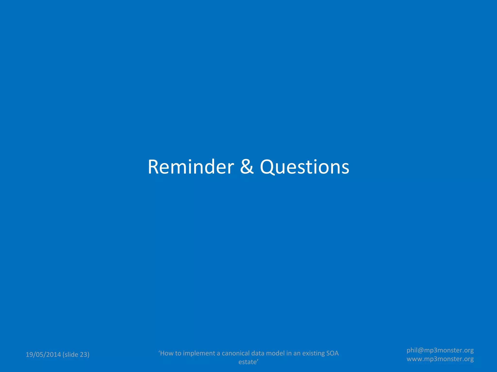 ‘How to implement a canonical data model in an existing SOA
estate’
19/05/2014 (slide 23)
phil@mp3monster.org
www.mp3monster.org
Reminder & Questions
 