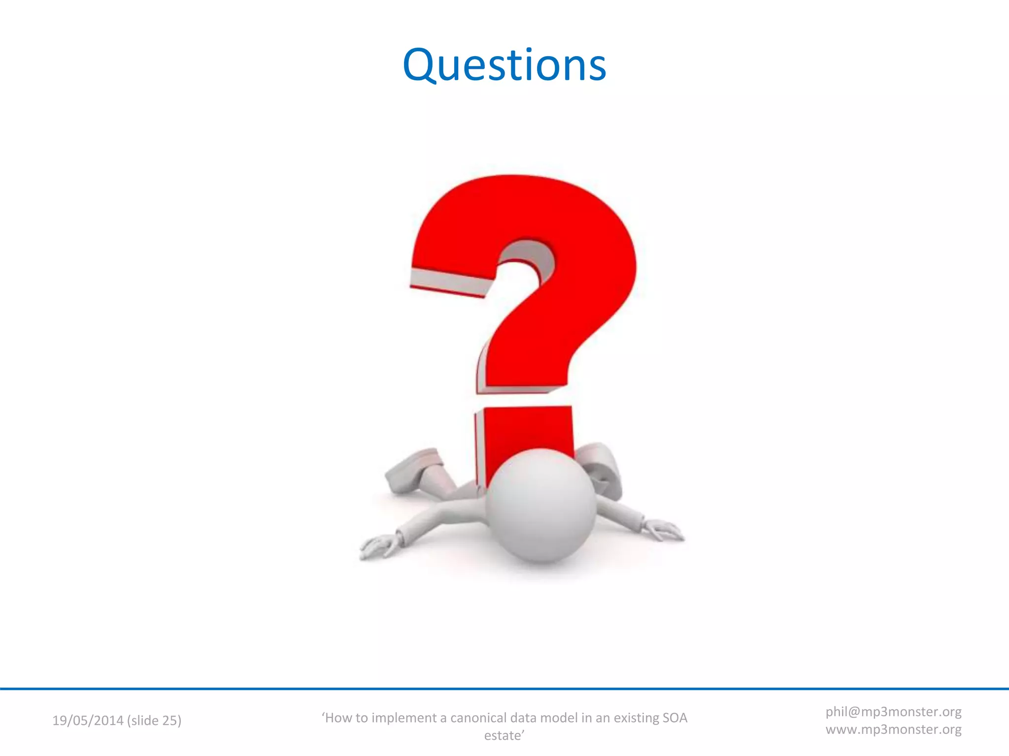‘How to implement a canonical data model in an existing SOA
estate’
19/05/2014 (slide 25)
phil@mp3monster.org
www.mp3monster.org
Questions
 