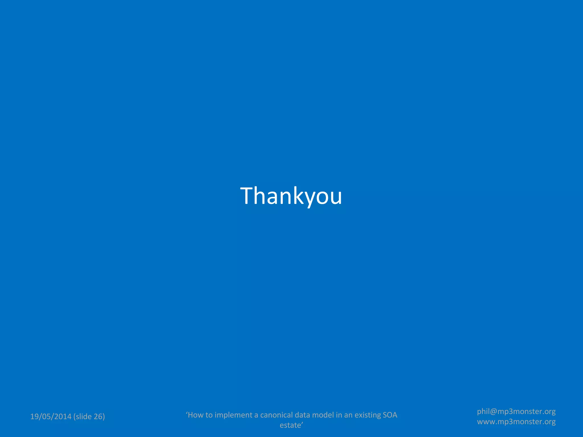 ‘How to implement a canonical data model in an existing SOA
estate’
19/05/2014 (slide 26)
phil@mp3monster.org
www.mp3monster.org
Thankyou
 
