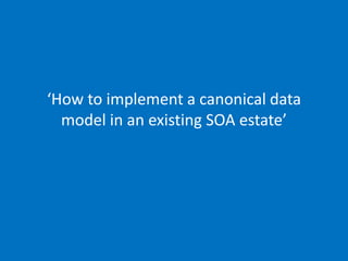 ‘How to implement a canonical data model in an existing SOA
estate’
19/05/2014 (slide 1)
phil@mp3monster.org
www.mp3monster.org
‘How to implement a canonical data
model in an existing SOA estate’
 
