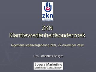 ZKN Klanttevredenheidsonderzoek Algemene ledenvergadering ZKN, 27 november Zeist Drs. Johannes Bosgra 