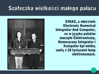 Szafeczka wielko ci małego pałacuśSzafeczka wielko ci małego pałacuś
ENIAC, a wła ciwieśENIAC, a wła ciwieś
Electronic NumericalElectronic Numerical
Integrator And Computer,Integrator And Computer,
co w j zyku polskimęco w j zyku polskimę
znaczyło Elektroniczny,znaczyło Elektroniczny,
Numeryczny Integrator iNumeryczny Integrator i
Komputer był wielkąKomputer był wielką
szaf z 18 tysi cami lampą ąszaf z 18 tysi cami lampą ą
elektronowych.elektronowych.
 