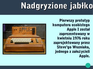 Nadgryzione jabłkoNadgryzione jabłko
Pierwszy prototypPierwszy prototyp
komputera osobistegokomputera osobistego
Apple I zostałApple I został
zaprezentowany wzaprezentowany w
kwietniu 1976 rokukwietniu 1976 roku
zaprojektowany przezzaprojektowany przez
Steve’go Wozniaka,Steve’go Wozniaka,
jednego z zało ycieliżjednego z zało ycieliż
Apple.Apple.
 
