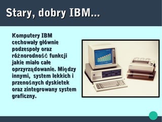 Stary, dobry IBM...Stary, dobry IBM...
Komputery IBMKomputery IBM
cechowały główniecechowały głównie
podzespoły orazpodzespoły oraz
ró norodno funkcjiż śćró norodno funkcjiż ść
jakie miało całejakie miało całe
oprzyrz dowanie. Mi dzyą ęoprzyrz dowanie. Mi dzyą ę
innymi, system lekkich iinnymi, system lekkich i
przeno nych dyskietekśprzeno nych dyskietekś
oraz zintegrowany systemoraz zintegrowany system
graficzny.graficzny.
 
