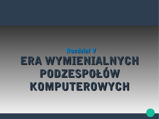 ERA WYMIENIALNYCHERA WYMIENIALNYCH
PODZESPOŁÓWPODZESPOŁÓW
KOMPUTEROWYCHKOMPUTEROWYCH
Rozdział VRozdział V
 