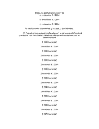 škodu, na poskytnutie náhrady za
a) zrušené od 1.1.2004
b) zrušené od 1.1.2004
c) zrušené od 1.1.2004
d) vecnú škodu; ustanovenie § 192 ods. 3 platí rovnako.
(2) Rozsah zodpovednosti podľa odseku 1 je zamestnávateľ povinný
prerokovať bez zbytočného odkladu so zástupcami zamestnancov a so
zamestnancom.
§ 199 [Komentár]
Zrušený od 1.1.2004
§ 200 [Komentár]
Zrušený od 1.1.2004
§ 201 [Komentár]
Zrušený od 1.1.2004
§ 202 [Komentár]
Zrušený od 1.1.2004
§ 203 [Komentár]
Zrušený od 1.1.2004
§ 204 [Komentár]
Zrušený od 1.1.2004
§ 205 [Komentár]
Zrušený od 1.1.2004
§ 206 [Komentár]
Zrušený od 1.1.2004
§ 207 [Komentár]

 