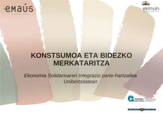 KONSTSUMOA ETA BIDEZKO
MERKATARITZA
Ekonomia Solidarioaren Integrazio parte-hartzailea
Unibertsitatean
 