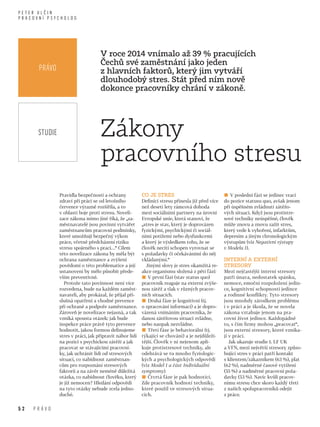 5 2 P r á v o
P e t e r U l č i n
p r a c o v n í p s y c h o l o g
V roce 2014 vnímalo až 39 % pracujících
Čechů své zaměstnání jako jeden
z hlavních faktorů, který jim vytváří
dlouhodobý stres. Stát před ním nově
dokonce pracovníky chrání v zákoně.
Pravidla bezpečnosti a ochrany
zdraví při práci se od letošního
července výrazně rozšířila, a to
v oblasti boje proti stresu. Noveli­
zace zákona mimo jiné říká, že „za­
městnavatelé jsou povinni vytvářet
zaměstnancům pracovní podmínky,
které umožňují bezpečný výkon
práce, včetně předcházení riziku
stresu spojeného s prací…“ Cílem
této novelizace zákona by měla být
ochrana zaměstnance a zvýšení
povědomí o této problematice a její
ustanovení by mělo působit přede­
vším preventivně.
Protože tato povinnost není více
rozvedena, bude na každém zaměst­
navateli, aby prokázal, že přijal pří­
slušná opatření a vhodné prevence
při ochraně a podpoře zaměstnance.
Zároveň je novelizace nejasná, a tak
vzniká spousta otázek: jak bude
inspekce práce právě tyto prevence
hodnotit, jakou formou definujeme
stres v práci, jak připravit nábor lidí
na pozici s psychickou zátěží a jak
pracovat se stávajícími pracovní­
ky, jak uchránit lidi od stresových
situací, co nabídnout zaměstnan­
cům pro rozpoznání stresových
faktorů a na závěr neméně důležitá
otázka, co nabídnout člověku, který
je již nemocen? Hledání odpovědí
na tyto otázky nebude zcela jedno­
duché.
Co je stres
Definici stresu přinesla již před více
než deseti lety rámcová dohoda
mezi sociálními partnery na úrovni
Evropské unie, která stanoví, že
„stres je stav, který je doprovázen
fyzickými, psychickými či sociál­
ními potížemi nebo dysfunkcemi
a který je výsledkem toho, že se
člověk necítí schopen vyrovnat se
s požadavky či očekáváními do něj
vkládanými.“
Jinými slovy je stres okamžitá re­
akce organismu složená z pěti fází:
■■ V první fázi (stav status quo)
pracovník reaguje na externí zvýše­
nou zátěž a tlak v různých pracov­
ních situacích.
■■ Druhá fáze je kognitivní (tj.
o zpracování informací) a je dopro­
vázená vnímáním pracovníka, že
danou zátěžovou situaci zvládne,
nebo naopak nezvládne.
■■ Třetí fáze je behaviorální (tj.
týkající se chování) a je nejdůleži­
tější. Člověk v ní nejenom apli­
kuje protistresové techniky, ale
odehrává se tu mnoho fyziologic­
kých a psychologických odpovědí
(viz Model 1 a část Individuální
symptomy).
■■ Čtvrtá fáze je pak hodnotící.
Zde pracovník hodnotí techniky,
které použil ve stresových situa­
cích.
■■ V poslední fázi se jedinec vrací
do pozice statusu quo, avšak jenom
při úspěšném zvládnutí zátěžo­
vých situací. Když jsou protistre­
sové techniky neúspěšné, člověk
může znovu a znovu zažít stres,
který vede k vyhoření, infarktům,
depresím a jiným chronologickým
výstupům (viz Negativní výstupy
v Modelu 1).
Interní a externí
stresory	
Mezi nejčastější interní stresory
patří únava, nedostatek spánku,
nemoce, emoční rozpoložení jedin­
ce, kognitivní schopnosti jedince
a rodinné konflikty. Tyto stresory
jsou mnohdy zárodkem problému
i v práci a je škoda, že se novela
zákona vztahuje jenom na pra­
covní život jedince. Každopádně
to, s čím firmy mohou „pracovat“,
jsou externí stresory, které vznika­
jí v práci.
Jak ukazuje studie 1. LF UK
a VFN, mezi největší stresory způso­
bující stres v práci patří kontakt
s klientem/zákazníkem (63 %), plat
(62 %), nadměrné časové vytížení
(55 %) a nadměrné pracovní poža­
davky (53 %). Navíc kvůli pracov­
nímu stresu chce skoro každý třetí
z našich spolupracovníků odejít
z práce.
Zákony
pracovního stresu
Právo
studie
 