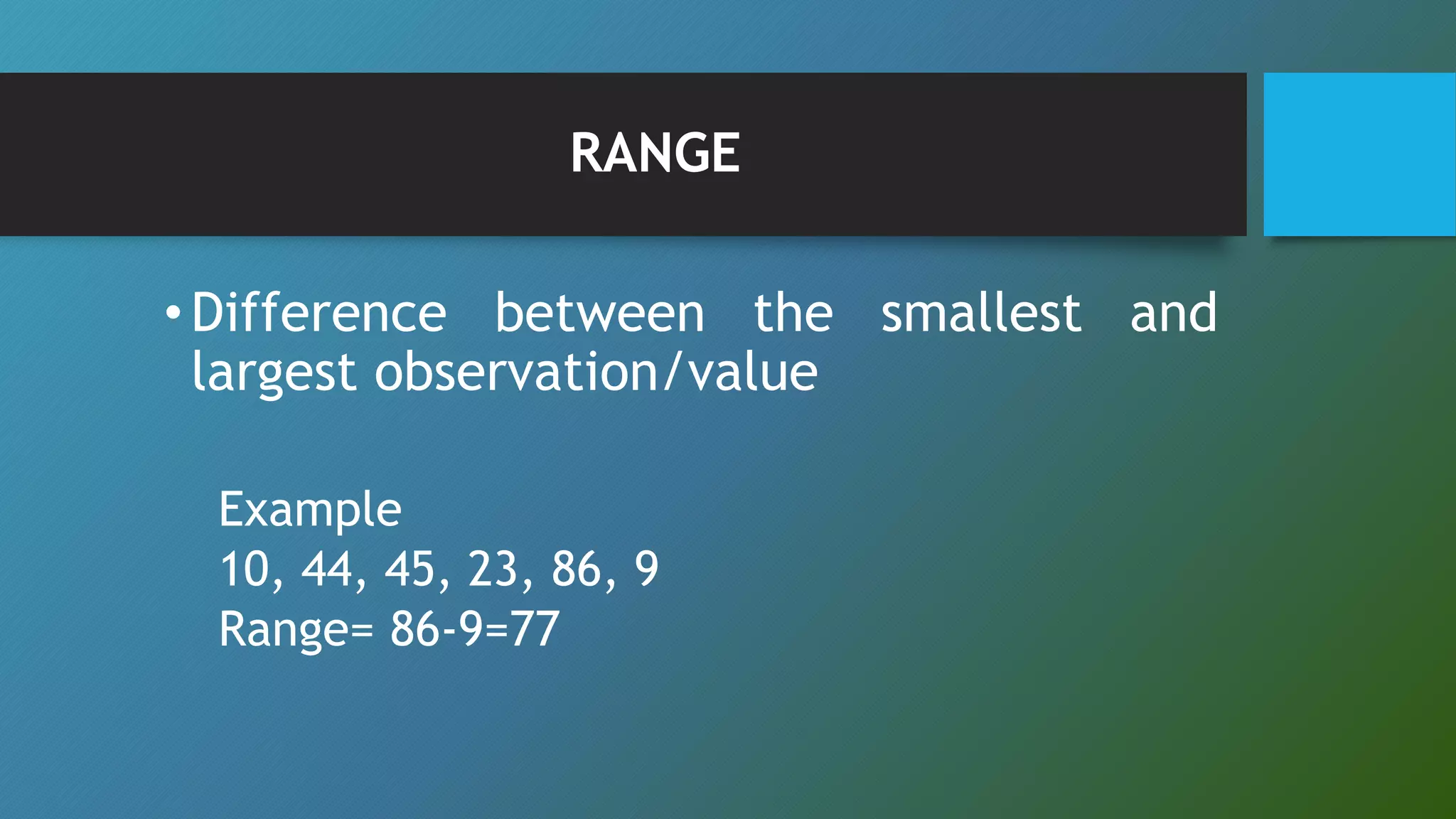 RANGE
•Difference between the smallest and
largest observation/value
Example
10, 44, 45, 23, 86, 9
Range= 86-9=77
 
