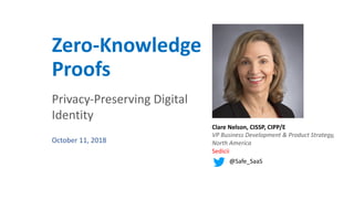 Zero-Knowledge
Proofs
Privacy-Preserving Digital
Identity
October 11, 2018
Clare Nelson, CISSP, CIPP/E
VP Business Development & Product Strategy,
North America
Sedicii
@Safe_SaaS
 