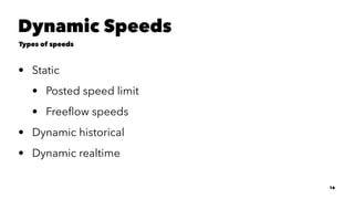 Dynamic Speeds
Types of speeds
• Static
• Posted speed limit
• Freeﬂow speeds
• Dynamic historical
• Dynamic realtime
16
 