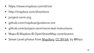 • https://www.mapbox.com/drive/
• http://mapbox.com/directions
• project-osrm.org
• github.com/mapbox/guidance-sim
• github.com/project-osrm/osrm-text-instructions
• Maps © Mapbox © OpenStreetMap contributors
• Street Level photos from Mapillary, CC BY-SA, by @ﬁlipc
30
 