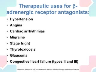 Therapeutic uses for b-
adrenergic receptor antagonists:
• Hypertension
• Angina
• Cardiac arrhythmias
• Migraine
• Stage fright
• Thyrotoxicosis
• Glaucoma
• Congestive heart failure (types II and III)
 