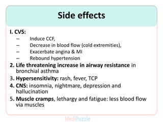 Side effects
I. CVS:
– Induce CCF,
– Decrease in blood flow (cold extremities),
– Exacerbate angina & MI
– Rebound hypertension
2. Life threatening increase in airway resistance in
bronchial asthma
3. Hypersensitivity: rash, fever, TCP
4. CNS: insomnia, nightmare, depression and
hallucination
5. Muscle cramps, lethargy and fatigue: less blood flow
via muscles
 