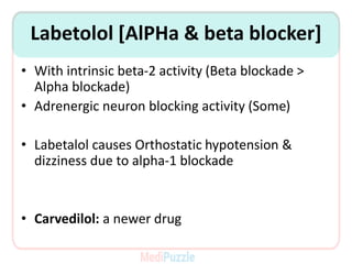 Labetolol [AlPHa & beta blocker]
• With intrinsic beta-2 activity (Beta blockade >
Alpha blockade)
• Adrenergic neuron blocking activity (Some)
• Labetalol causes Orthostatic hypotension &
dizziness due to alpha-1 blockade
• Carvedilol: a newer drug
 