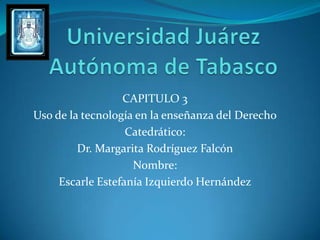 CAPITULO 3
Uso de la tecnología en la enseñanza del Derecho
                   Catedrático:
         Dr. Margarita Rodríguez Falcón
                    Nombre:
     Escarle Estefanía Izquierdo Hernández
 