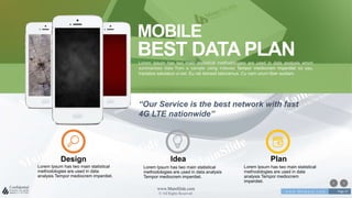 w w w . D o m a i n . c o m Page 67
www.MainSlide.com
© All Rights Reserved.
Confidential
MOBILE
BEST DATA PLANLorem Ipsum has two main statistical methodologies are used in data analysis which
summarizes data from a sample using indexes Tempor mediocrem imperdiet no usu,
tractatos salutatus ut est. Eu vel detraxit laboramus. Cu nam unum liber audiam.
Lorem Ipsum has two main statistical
methodologies are used in data
analysis Tempor mediocrem imperdiet.
Design
Lorem Ipsum has two main statistical
methodologies are used in data analysis
Tempor mediocrem imperdiet.
Idea
Lorem Ipsum has two main statistical
methodologies are used in data
analysis Tempor mediocrem
imperdiet.
Plan
“Our Service is the best network with fast
4G LTE nationwide”
 