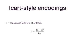 Icart-style encodings
• These maps look like H = f(h(u)).

• The basic map of [Icart09] achieves one-wayness (if h is
one-way).

• The extension in [BCI+10] to f(h(m)) + gh(m) achieves
indistinguishability from a random oracle, assuming that
h(m) achieves this. (Think of gh(m) as a one-time pad.)
 