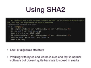 Using SHA2
• Lack of algebraic structure 

• Working with bytes and words is nice and fast in normal
software but doesn’t quite translate to speed in snarks
 