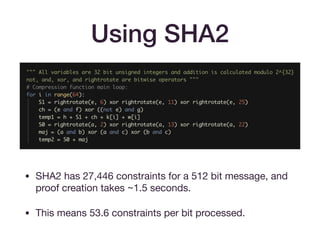 Using SHA2
• SHA2 has 27,446 constraints for a 512 bit message, and
proof creation takes ~1.5 seconds.

• This means 53.6 constraints per bit processed.
 