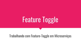 Feature Toggle
Trabalhando com Feature-Toggle em Microserviços
 