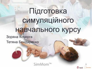 SimNewB™
1
Підготовка
симуляційного
навчального курсу
Зоряна Кочерга
Тетяна Бондаренко
 