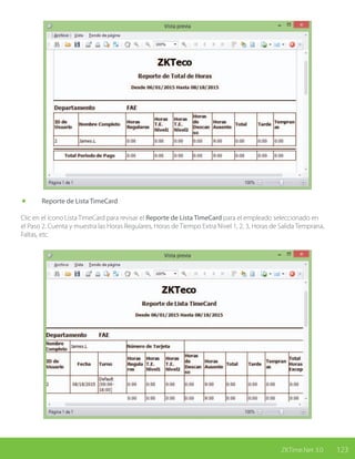 123ZKTime.Net 3.0
	 Reporte de Lista TimeCard
Clic en el ícono Lista TimeCard para revisar el Reporte de Lista TimeCard para el empleado seleccionado en
el Paso 2. Cuenta y muestra las Horas Regulares, Horas de Tiempo Extra Nivel 1, 2, 3, Horas de Salida Temprana,
Faltas, etc.
 