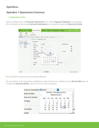 126 Manual de Usuario
Apéndices
Apéndice 1 Operaciones Comunes
	 1. Seleccionar Fecha
Tome la configuración de Fecha de Contratación en la interfaz Agregar Empleado como ejemplo.
Clic en el botón 6 del campo Fecha de Contratación, se mostrará el cuadro de Selección de Fecha.
(Tips: El Sistema mostrará el mes actual por defecto).
Clic en el botón 3/4 para atrasar o adelantar la selección del mes; o doble clic en la Barra de Mes para ver
el cuadro de Selección de Mes, y dar clic en el mes que se requiera.
 