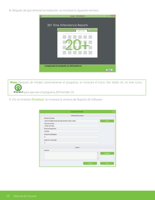 10 Manual de Usuario
8. Después de que termine la instalación, se mostrará la siguiente ventana.
Nota: Después de instalar correctamente el programa, se mostrará el ícono. Dar doble clic en este ícono
para ejecutar el programa ZKTime.Net 3.0
9. Clic en el botón [Finalizar], Se mostrará la ventana de Registro de Software:
 