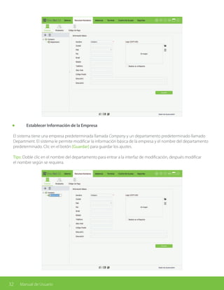 32 Manual de Usuario
	 Establecer Información de la Empresa
El sistema tiene una empresa predeterminada llamada Company y un departamento predeterminado llamado
Department. El sistema le permite modificar la información básica de la empresa y el nombre del departamento
predeterminado. Clic en el botón [Guardar] para guardar los ajustes.
Tips: Doble clic en el nombre del departamento para entrar a la interfaz de modificación, después modificar
el nombre según se requiera.
 