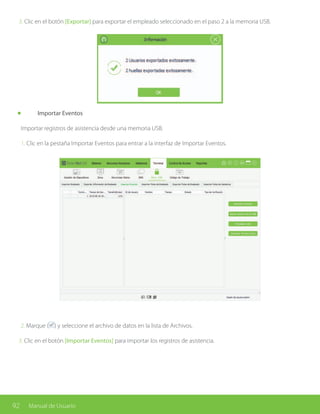 92 Manual de Usuario
3. Clic en el botón [Exportar] para exportar el empleado seleccionado en el paso 2 a la memoria USB.
	 Importar Eventos
Importar registros de asistencia desde una memoria USB.
1. Clic en la pestaña Importar Eventos para entrar a la interfaz de Importar Eventos.
2. Marque ( ) y seleccione el archivo de datos en la lista de Archivos.
3. Clic en el botón [Importar Eventos] para importar los registros de asistencia.
 