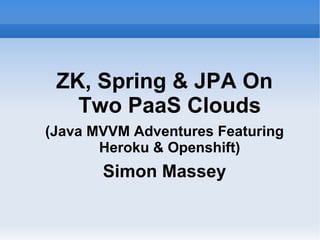 ZK, Spring & JPA On
   Two PaaS Clouds
(Java MVVM Adventures Featuring
       Heroku & Openshift)
       Simon Massey
 