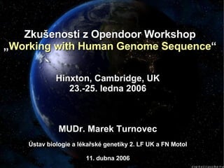 Zkušenosti z Opendoor Workshop „ Working with Human Genome Sequence “ Hinxton, Cambridge, UK 23.-25. ledna 2006 MUDr. Marek Turnovec Ústav biologie a lékařské genetiky 2. LF UK a FN Motol 11. dubna 2006 