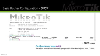 Basic Router Configuration - DHCP
• DHCP Lease
/ip dhcp-server lease print
Berisikan semua list IP Address yang sudah diberikan kepada user / client.
@Ridwan_G4
 
