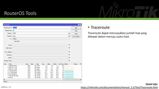RouterOS Tools
• Traceroute
Traceroute dapat menunjukkan jumlah hop yang
dilewati dalam menuju suatu host.
@Ridwan_G4
Detail info:
https://mikrotik.com/documentation/manual_2.5/Tool/Traceroute.html
 