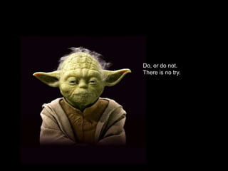 Do, or do not. 
There is no try. 
 