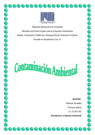 República Bolivariana de Venezuela
Ministerio del Poder Popular para la Educación Universitaria
Instituto Universitario Politécnico “Santiago Mariño” Extensión Porlamar
Escuela de Arquitectura Cod: 41
Bachiller:
Villarroel González
Xiomyris Zuleiny
C.I: 27.591.791
Arquitectura e Impacto Ambiental
 