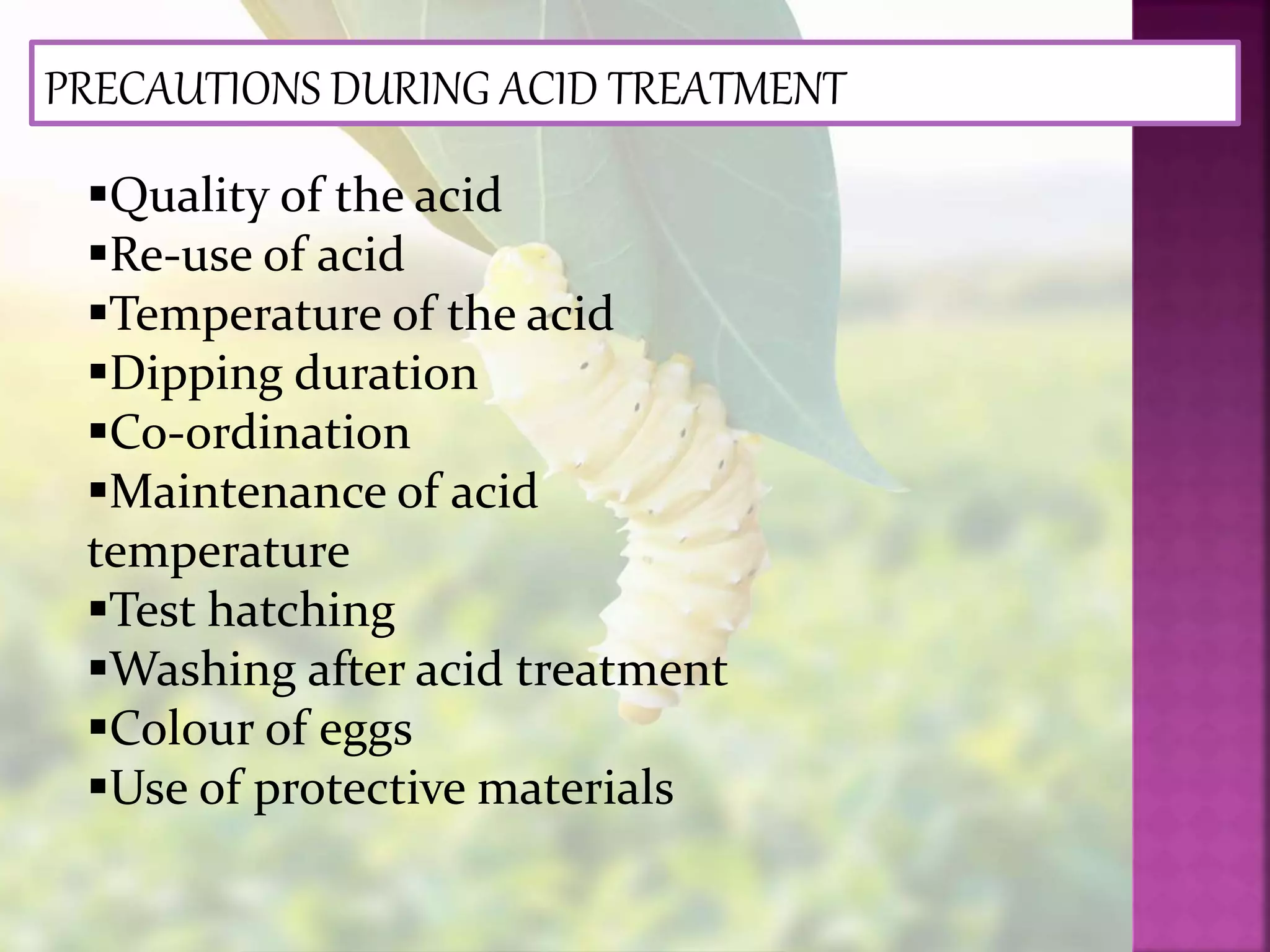 PRECAUTIONS DURING ACID TREATMENT
Quality of the acid
Re-use of acid
Temperature of the acid
Dipping duration
Co-ordination
Maintenance of acid
temperature
Test hatching
Washing after acid treatment
Colour of eggs
Use of protective materials
 