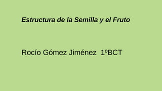 Estructura de la Semilla y el Fruto
Rocío Gómez Jiménez 1ºBCT
 