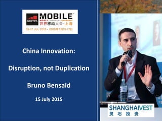 China Innovation:
Disruption, not Duplication
Bruno Bensaid
15 July 2015
 