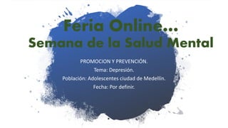 Feria Online…
Semana de la Salud Mental
PROMOCION Y PREVENCIÓN.
Tema: Depresión.
Población: Adolescentes ciudad de Medellín.
Fecha: Por definir.
 