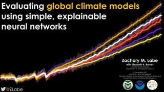 Evaluating global climate models
using simple, explainable
neural networks
@ZLabe
Zachary M. Labe
with Elizabeth A. Barnes
Colorado State University
Department of Atmospheric Science
17 December 2021
NG51A-06 – AGU Fall Meeting
Climate Variability Across Scales and Climate States and
Neural Earth System Modeling [Oral Session I]
 