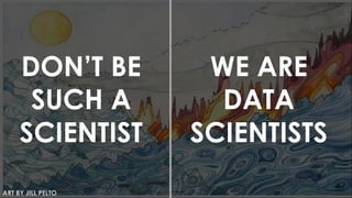 DON’T BE
SUCH A
SCIENTIST
WE ARE
DATA
SCIENTISTS
ART BY JILL PELTO
 